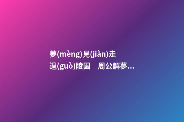 夢(mèng)見(jiàn)走過(guò)陵園　周公解夢(mèng)之夢(mèng)到走過(guò)陵園